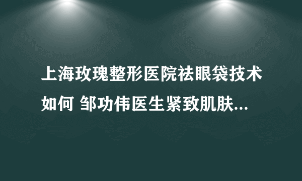 上海玫瑰整形医院祛眼袋技术如何 邹功伟医生紧致肌肤让你展现年轻