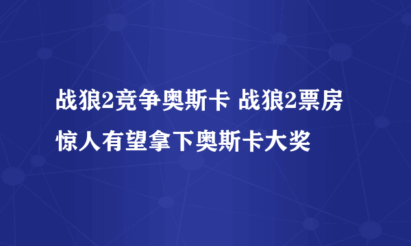 战狼2竞争奥斯卡 战狼2票房惊人有望拿下奥斯卡大奖