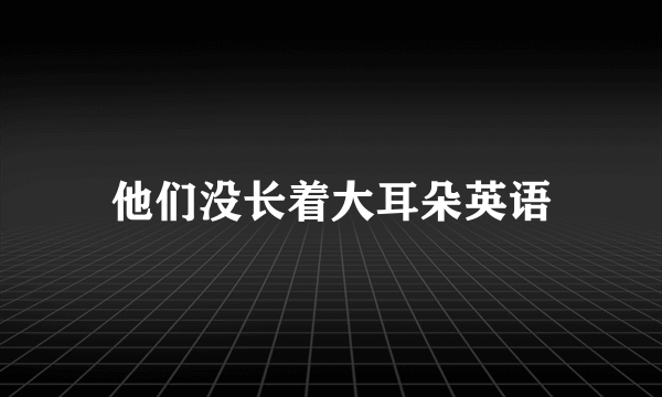 他们没长着大耳朵英语