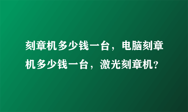 刻章机多少钱一台，电脑刻章机多少钱一台，激光刻章机？