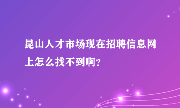 昆山人才市场现在招聘信息网上怎么找不到啊？