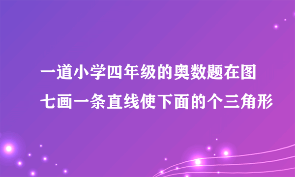 一道小学四年级的奥数题在图七画一条直线使下面的个三角形