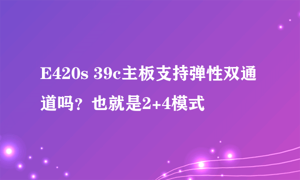 E420s 39c主板支持弹性双通道吗？也就是2+4模式