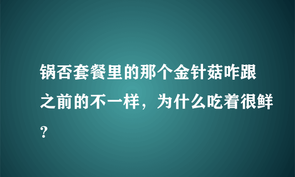 锅否套餐里的那个金针菇咋跟之前的不一样，为什么吃着很鲜？