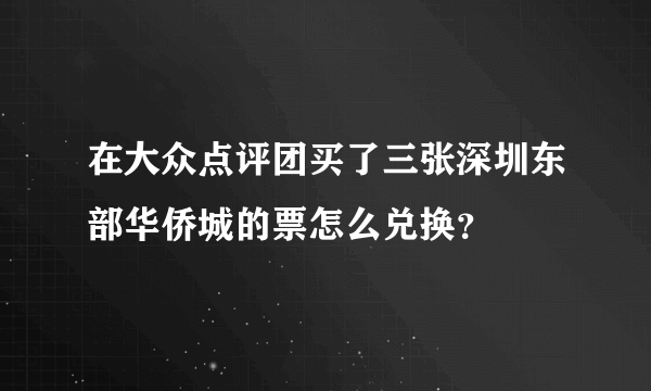 在大众点评团买了三张深圳东部华侨城的票怎么兑换？