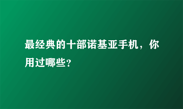 最经典的十部诺基亚手机，你用过哪些？