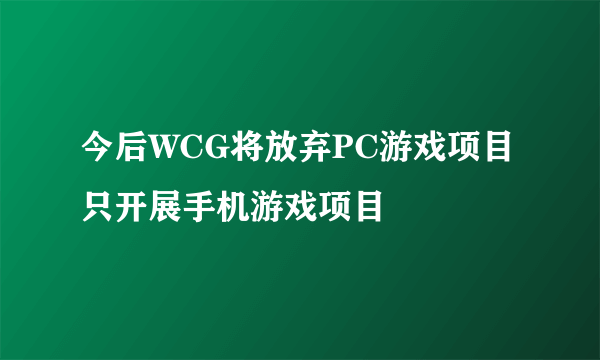 今后WCG将放弃PC游戏项目 只开展手机游戏项目