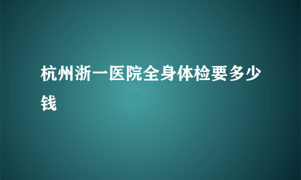 杭州浙一医院全身体检要多少钱