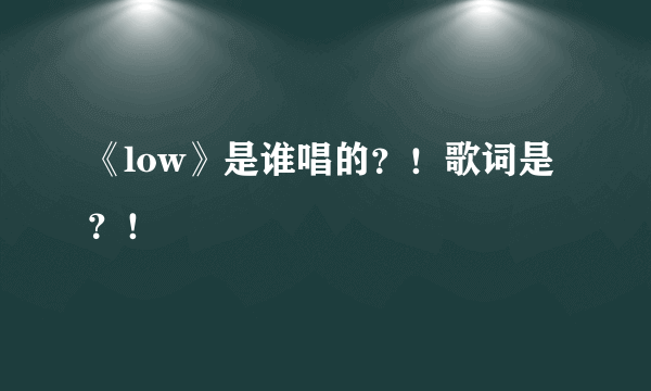 《low》是谁唱的？！歌词是？！