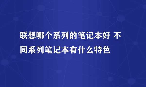 联想哪个系列的笔记本好 不同系列笔记本有什么特色