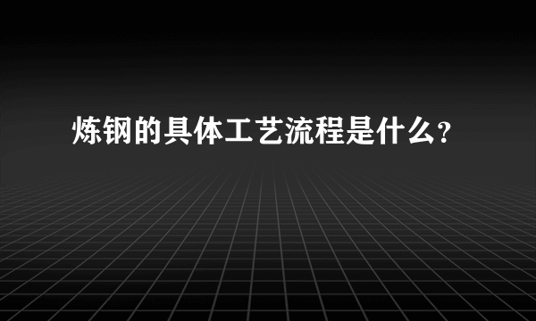 炼钢的具体工艺流程是什么？