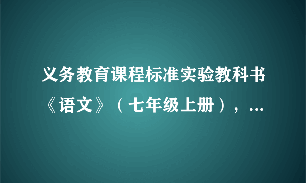 义务教育课程标准实验教科书《语文》（七年级上册），人民教育出版社出版。2007年