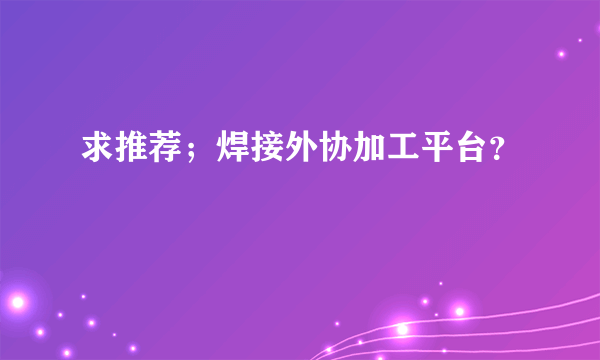 求推荐；焊接外协加工平台？