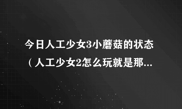 今日人工少女3小蘑菇的状态（人工少女2怎么玩就是那个蘑菇）