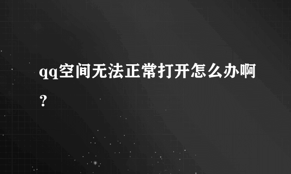 qq空间无法正常打开怎么办啊？