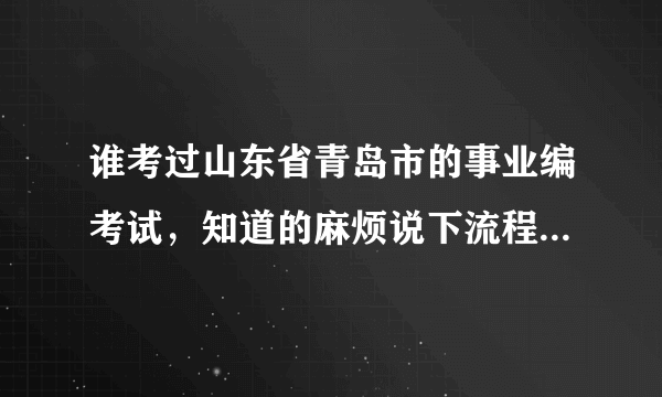 谁考过山东省青岛市的事业编考试，知道的麻烦说下流程？不胜感激！