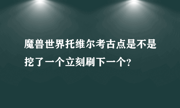 魔兽世界托维尔考古点是不是挖了一个立刻刷下一个？