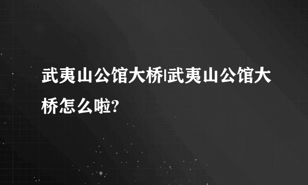 武夷山公馆大桥|武夷山公馆大桥怎么啦?