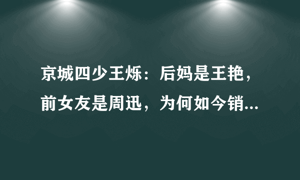 京城四少王烁：后妈是王艳，前女友是周迅，为何如今销声匿迹了？