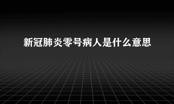 新冠肺炎零号病人是什么意思