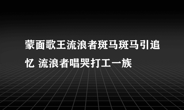 蒙面歌王流浪者斑马斑马引追忆 流浪者唱哭打工一族