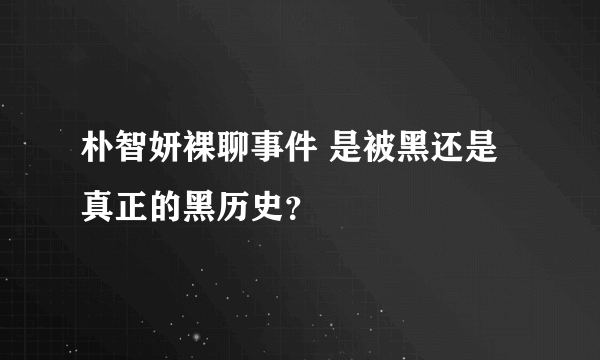 朴智妍裸聊事件 是被黑还是真正的黑历史？