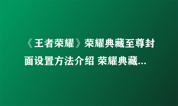 《王者荣耀》荣耀典藏至尊封面设置方法介绍 荣耀典藏至尊封面如何设置