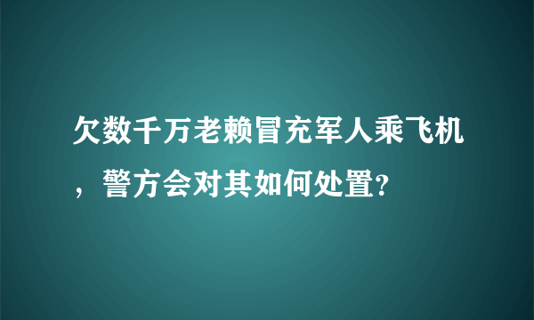 欠数千万老赖冒充军人乘飞机，警方会对其如何处置？