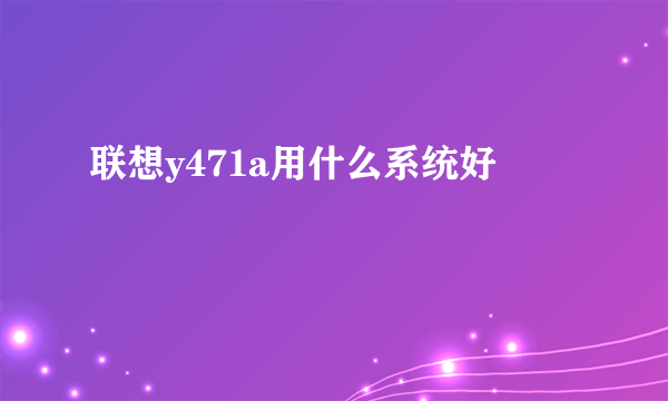 联想y471a用什么系统好