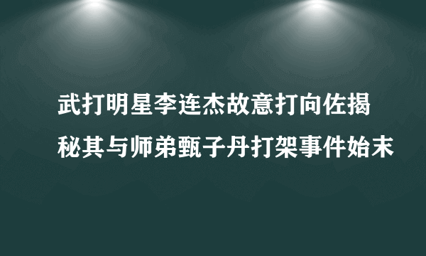 武打明星李连杰故意打向佐揭秘其与师弟甄子丹打架事件始末