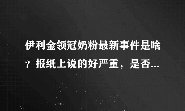 伊利金领冠奶粉最新事件是啥？报纸上说的好严重，是否快要倒闭了？？