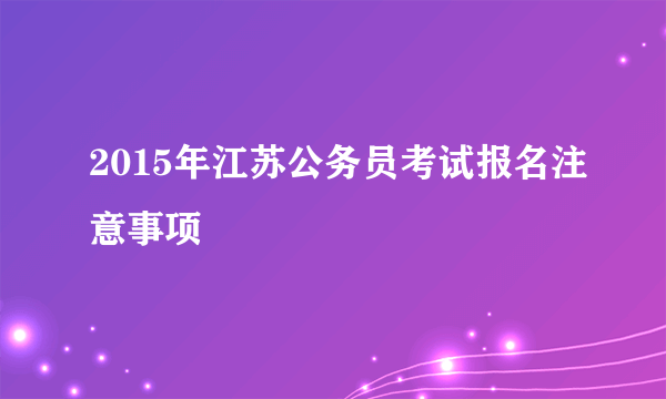 2015年江苏公务员考试报名注意事项