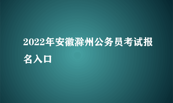 2022年安徽滁州公务员考试报名入口