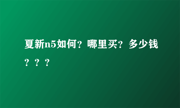 夏新n5如何？哪里买？多少钱？？？