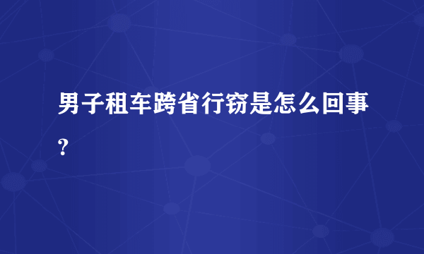 男子租车跨省行窃是怎么回事？