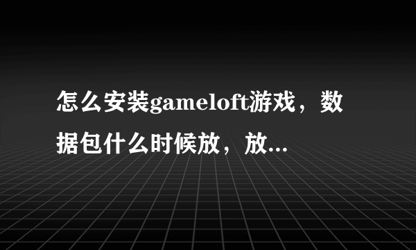 怎么安装gameloft游戏，数据包什么时候放，放哪！求高手帮忙，本人小白！