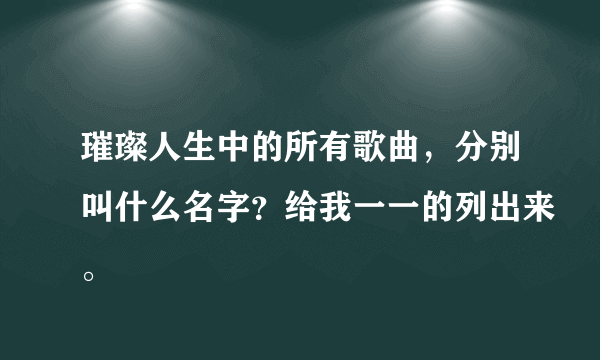 璀璨人生中的所有歌曲，分别叫什么名字？给我一一的列出来。