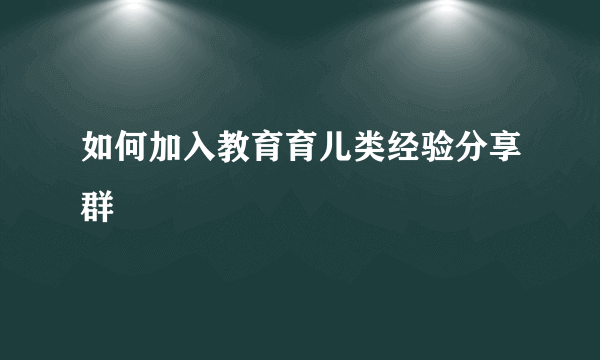 如何加入教育育儿类经验分享群