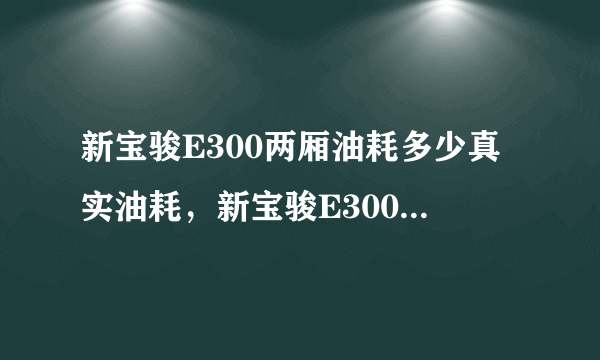 新宝骏E300两厢油耗多少真实油耗，新宝骏E300两厢百公里油耗多少钱一公里