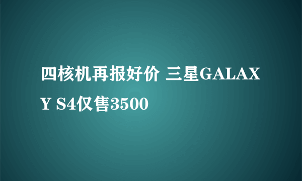 四核机再报好价 三星GALAXY S4仅售3500