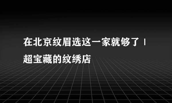 在北京纹眉选这一家就够了｜超宝藏的纹绣店