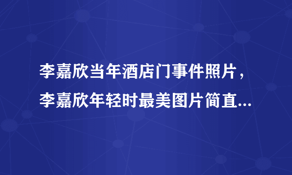 李嘉欣当年酒店门事件照片，李嘉欣年轻时最美图片简直惊为天人_飞外网