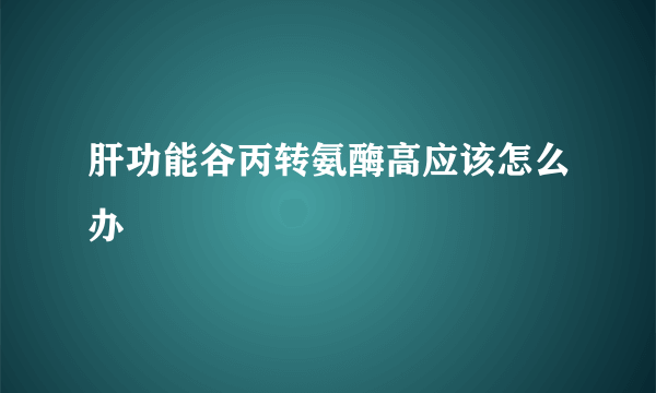 肝功能谷丙转氨酶高应该怎么办