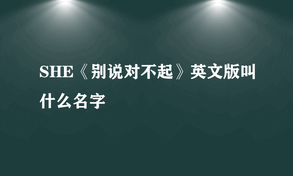 SHE《别说对不起》英文版叫什么名字