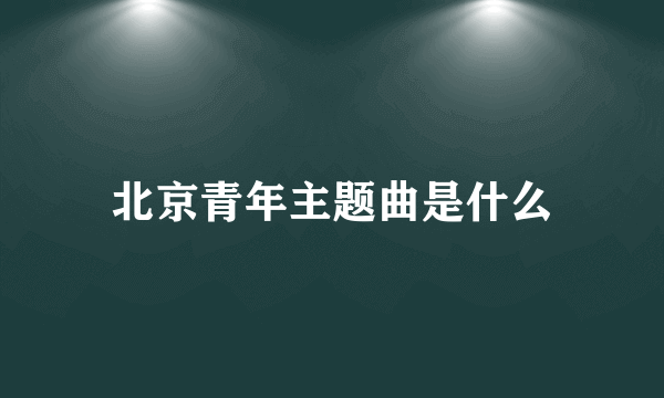 北京青年主题曲是什么