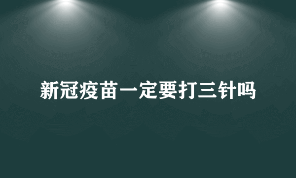 新冠疫苗一定要打三针吗