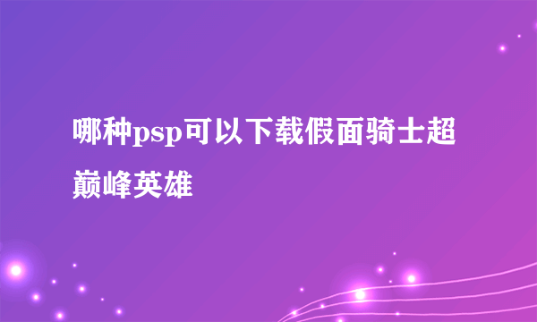 哪种psp可以下载假面骑士超巅峰英雄