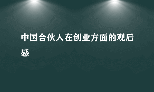 中国合伙人在创业方面的观后感