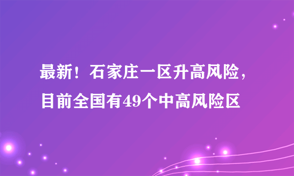 最新！石家庄一区升高风险，目前全国有49个中高风险区