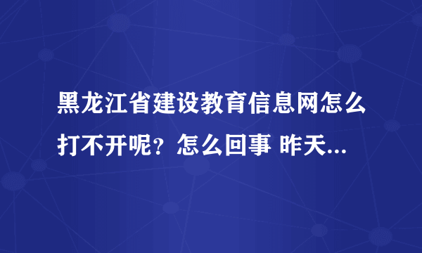 黑龙江省建设教育信息网怎么打不开呢？怎么回事 昨天还能打开的